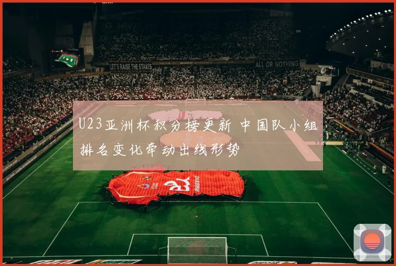U23亚洲杯积分榜更新 中国队小组排名变化牵动出线形势