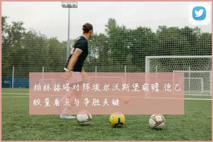 柏林赫塔对阵埃尔沃斯堡前瞻 德乙较量看点与争胜关键