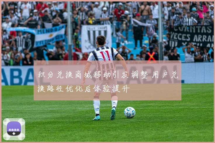 积分兑换商城移动引发调整 用户兑换路径优化后体验提升