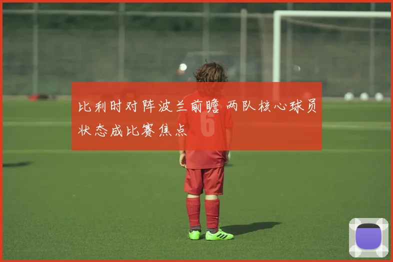比利时对阵波兰前瞻 两队核心球员状态成比赛焦点