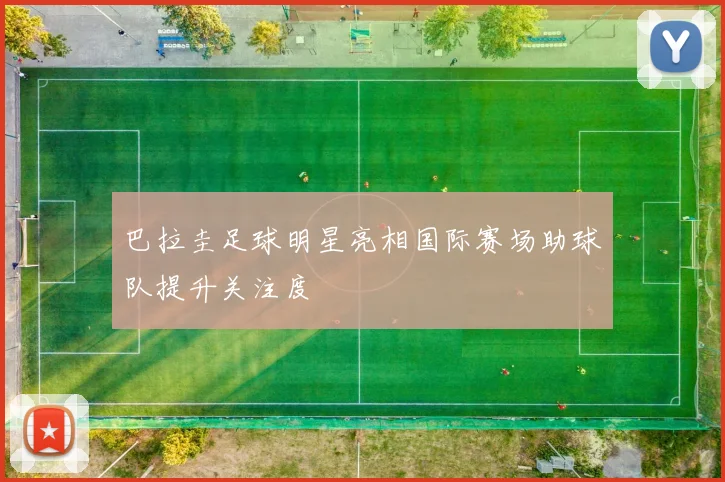 巴拉圭足球明星亮相国际赛场助球队提升关注度