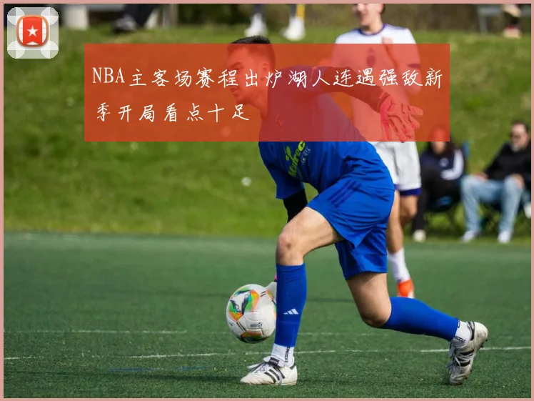 NBA主客场赛程出炉湖人连遇强敌新季开局看点十足