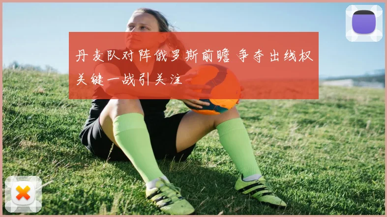 丹麦队对阵俄罗斯前瞻 争夺出线权关键一战引关注