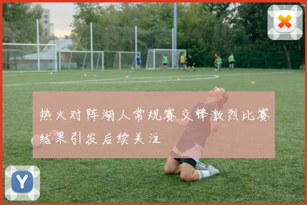 热火对阵湖人常规赛交锋激烈比赛结果引发后续关注