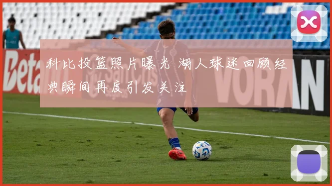 科比投篮照片曝光 湖人球迷回顾经典瞬间再度引发关注