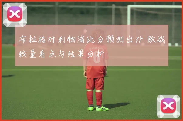 布拉格对利物浦比分预测出炉 欧战较量看点与结果分析