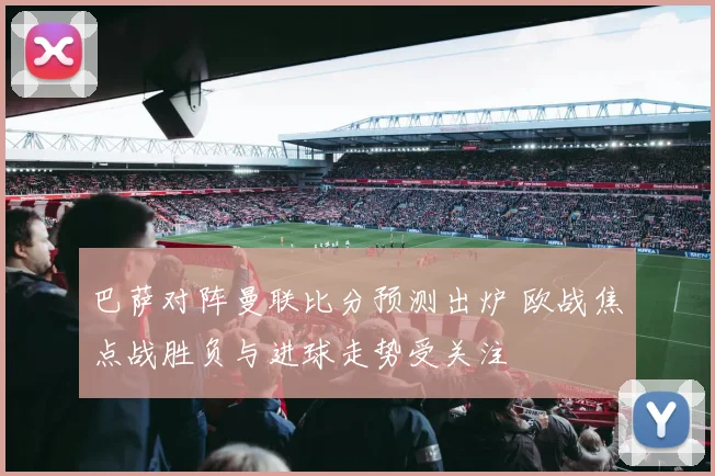 巴萨对阵曼联比分预测出炉 欧战焦点战胜负与进球走势受关注