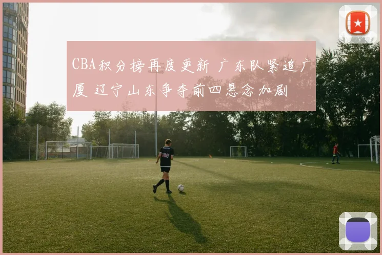 CBA积分榜再度更新 广东队紧追广厦 辽宁山东争夺前四悬念加剧