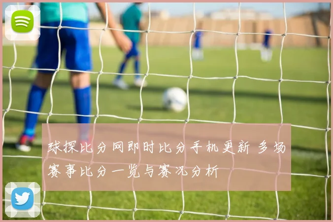球探比分网即时比分手机更新 多场赛事比分一览与赛况分析