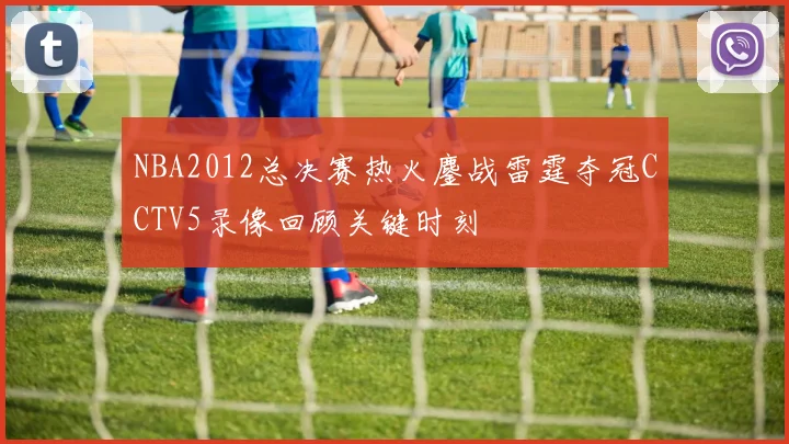 NBA2012总决赛热火鏖战雷霆夺冠CCTV5录像回顾关键时刻