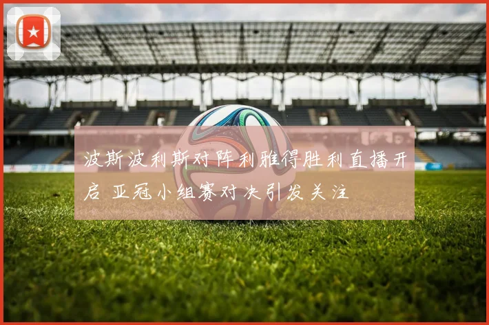 波斯波利斯对阵利雅得胜利直播开启 亚冠小组赛对决引发关注