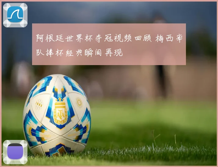 阿根廷世界杯夺冠视频回顾 梅西率队捧杯经典瞬间再现