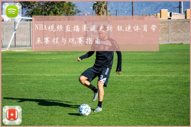 NBA视频直播渠道更新 极速体育带来赛程与观赛指南