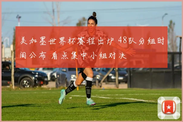 美加墨世界杯赛程出炉 48队分组时间公布 看点集中小组对决