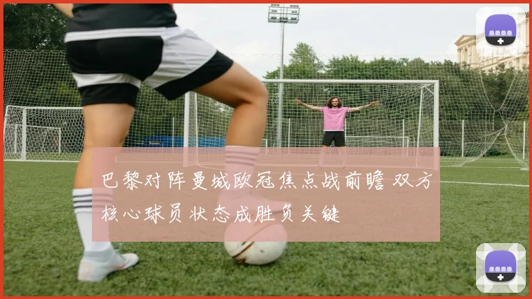 巴黎对阵曼城欧冠焦点战前瞻 双方核心球员状态成胜负关键