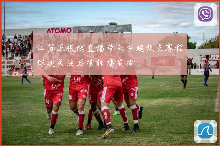 江苏卫视线直播带来中超焦点赛程球迷关注后续转播安排