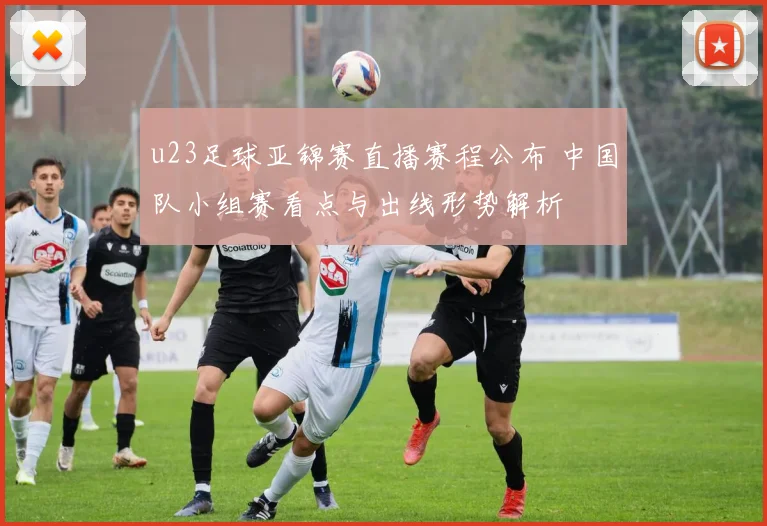 u23足球亚锦赛直播赛程公布 中国队小组赛看点与出线形势解析