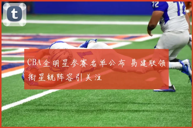 CBA全明星参赛名单公布 易建联领衔星锐阵容引关注