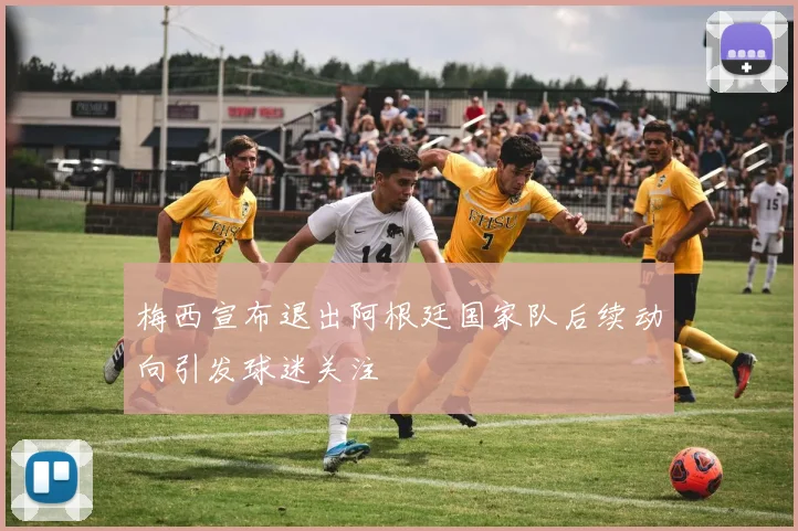 梅西宣布退出阿根廷国家队后续动向引发球迷关注