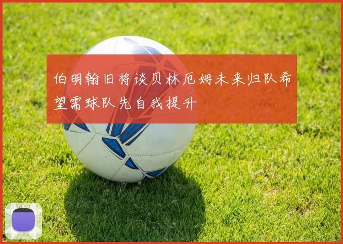 伯明翰旧将谈贝林厄姆未来归队希望需球队先自我提升