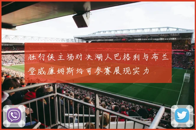 独行侠主场对决湖人巴格利与布兰登威廉姆斯均可参赛展现实力
