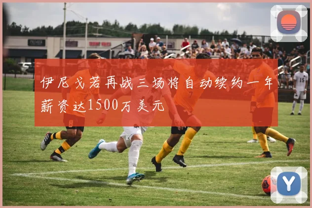 伊尼戈若再战三场将自动续约一年薪资达1500万美元