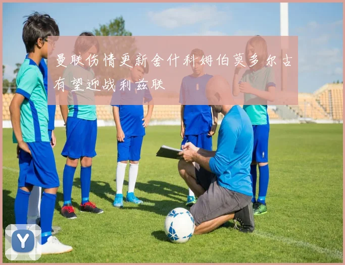 曼联伤情更新舍什科姆伯莫多尔古有望迎战利兹联