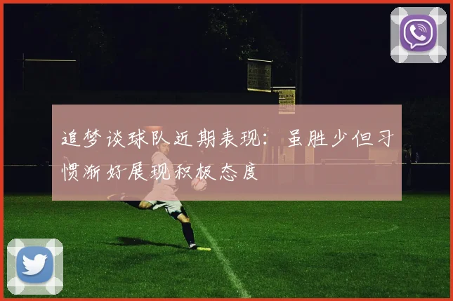 追梦谈球队近期表现：虽胜少但习惯渐好展现积极态度