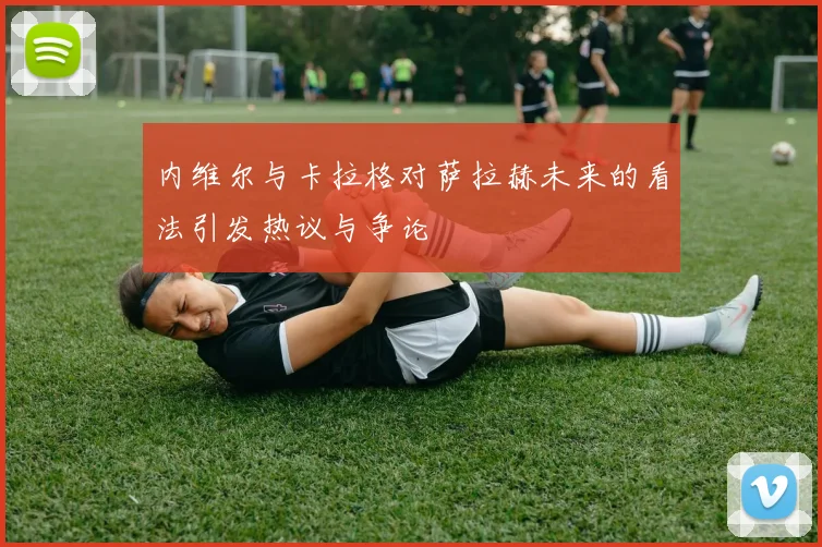 内维尔与卡拉格对萨拉赫未来的看法引发热议与争论