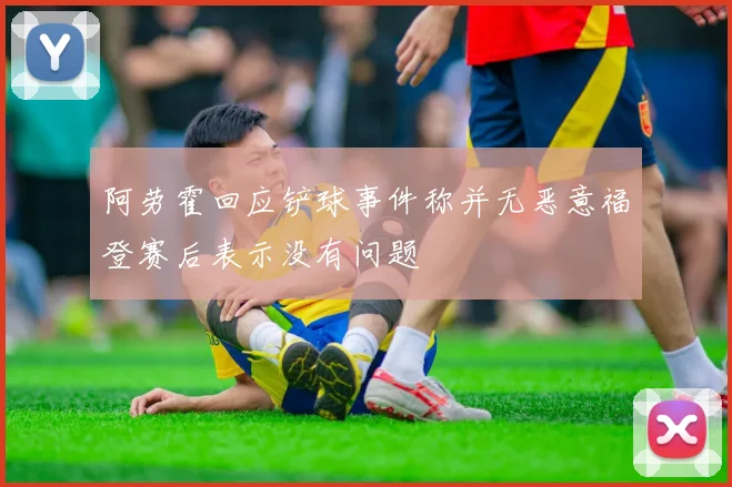 阿劳霍回应铲球事件称并无恶意福登赛后表示没有问题