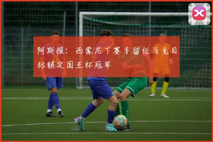 阿斯报：西蒙尼下赛季留任马竞目标锁定国王杯冠军