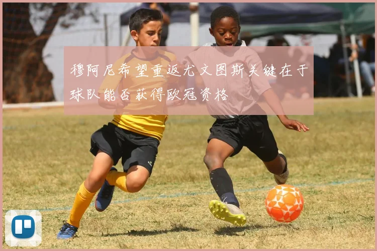 穆阿尼希望重返尤文图斯关键在于球队能否获得欧冠资格