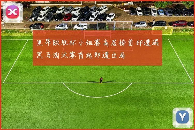 里昂欧联杯小组赛高居榜首却遭遇黑马淘汰赛首轮即遭出局