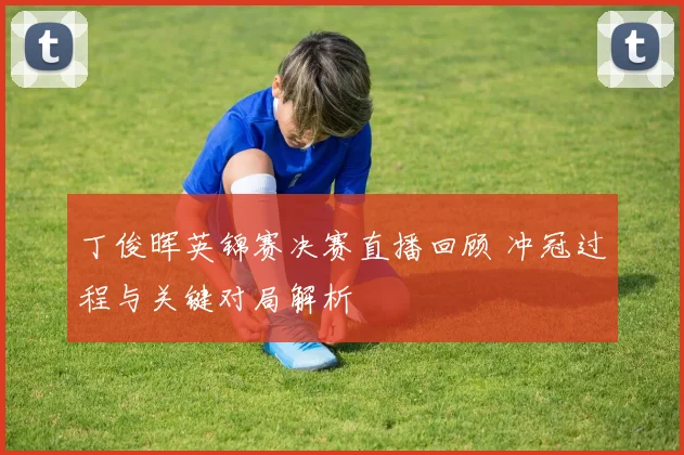 丁俊晖英锦赛决赛直播回顾 冲冠过程与关键对局解析