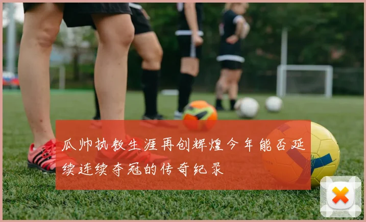 瓜帅执教生涯再创辉煌今年能否延续连续夺冠的传奇纪录