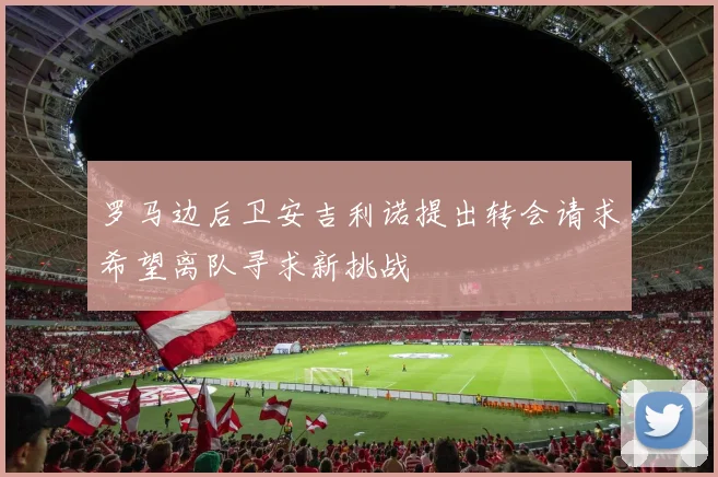 罗马边后卫安吉利诺提出转会请求希望离队寻求新挑战