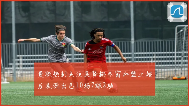 曼联热刺关注吴贤揆冬窗加盟土超后表现出色10场7球2助