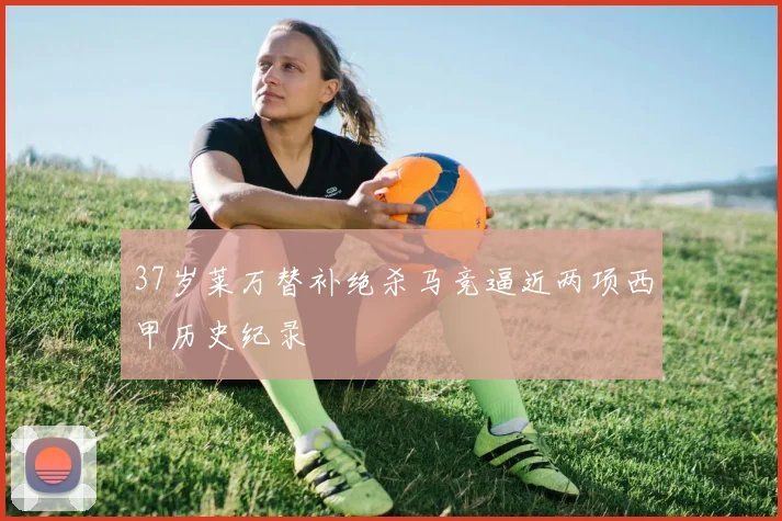 37岁莱万替补绝杀马竞逼近两项西甲历史纪录