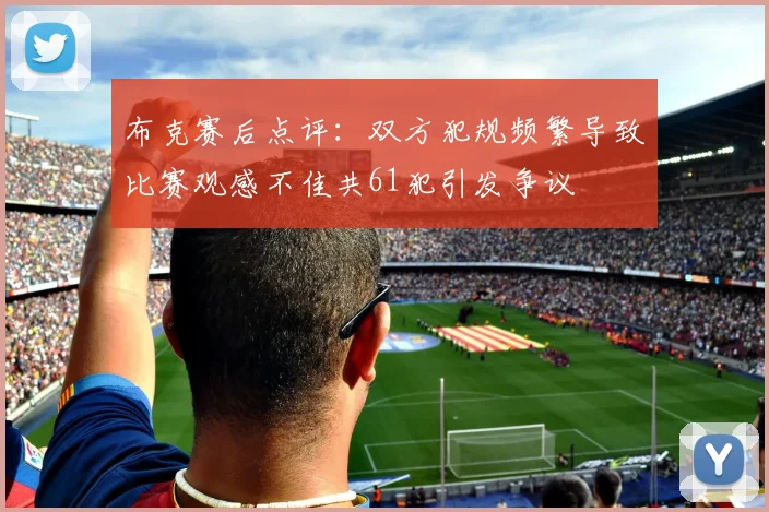布克赛后点评：双方犯规频繁导致比赛观感不佳共61犯引发争议