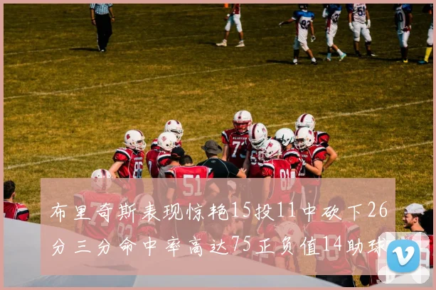 布里奇斯表现惊艳15投11中砍下26分三分命中率高达75正负值14助球队取胜