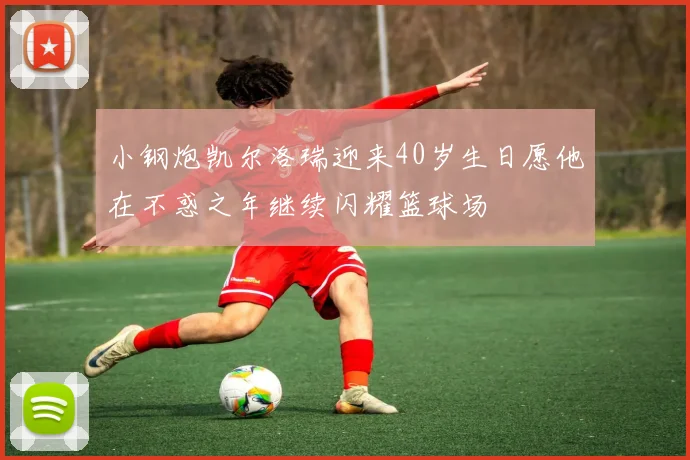 小钢炮凯尔洛瑞迎来40岁生日愿他在不惑之年继续闪耀篮球场