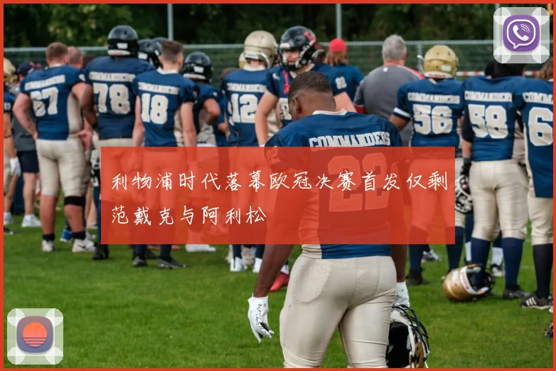 利物浦时代落幕欧冠决赛首发仅剩范戴克与阿利松