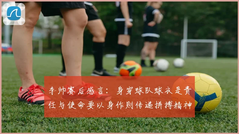 李帅赛后感言:身穿球队球衣是责任与使命要以身作则传递拼搏精神