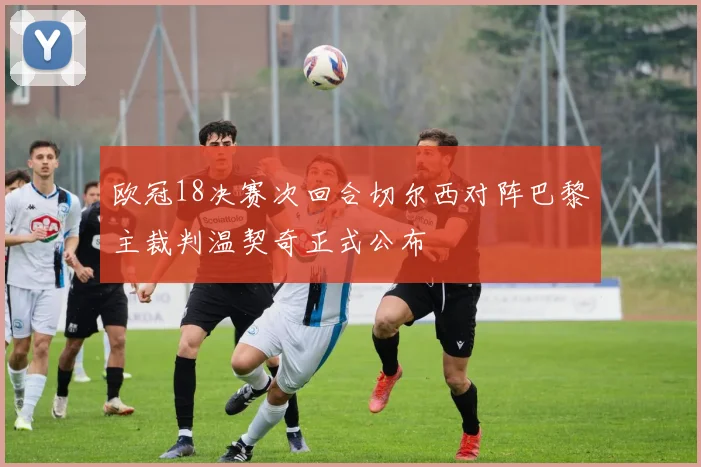 欧冠18决赛次回合切尔西对阵巴黎主裁判温契奇正式公布