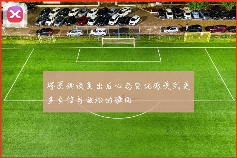 塔图姆谈复出后心态变化感受到更多自信与放松的瞬间