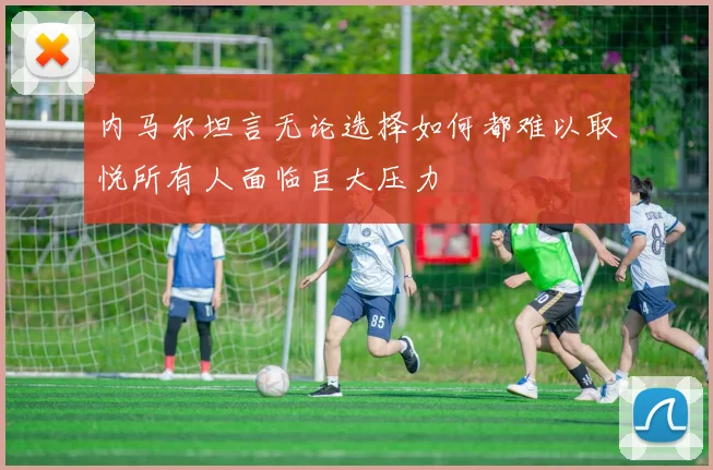 内马尔坦言无论选择如何都难以取悦所有人面临巨大压力