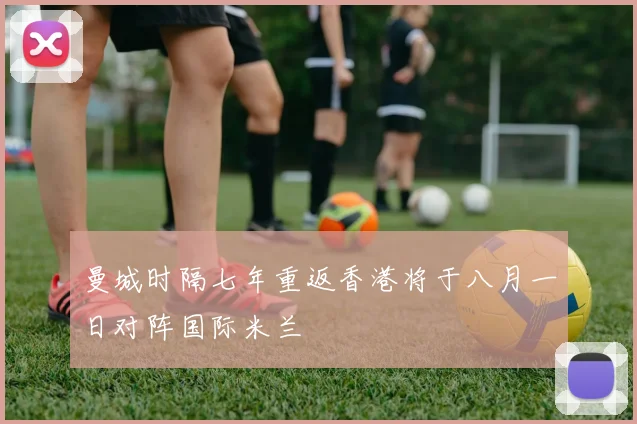 曼城时隔七年重返香港将于八月一日对阵国际米兰
