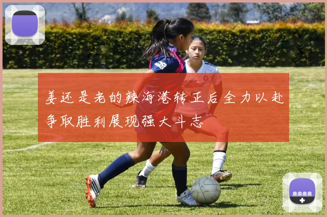 姜还是老的辣海港转正后全力以赴争取胜利展现强大斗志