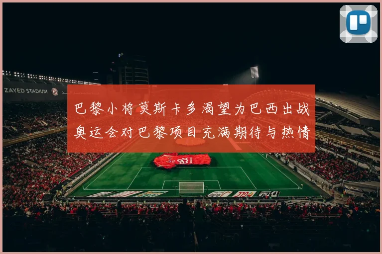 巴黎小将莫斯卡多渴望为巴西出战奥运会对巴黎项目充满期待与热情