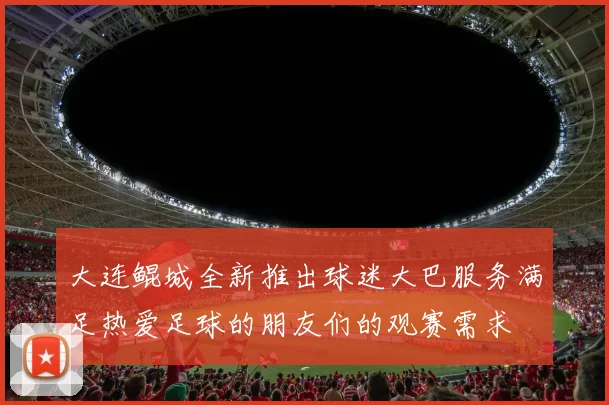 大连鲲城全新推出球迷大巴服务满足热爱足球的朋友们的观赛需求